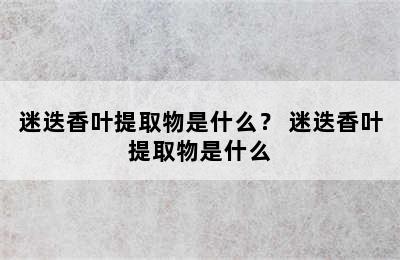 迷迭香叶提取物是什么？ 迷迭香叶提取物是什么